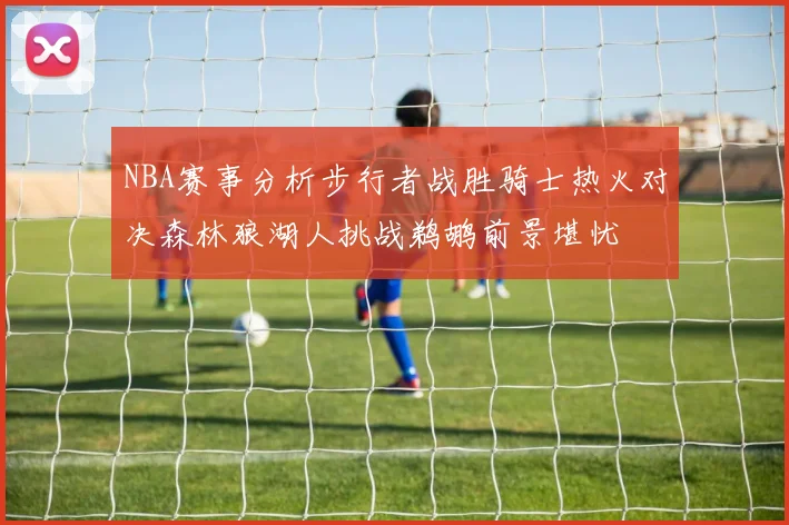NBA赛事分析步行者战胜骑士热火对决森林狼湖人挑战鹈鹕前景堪忧
