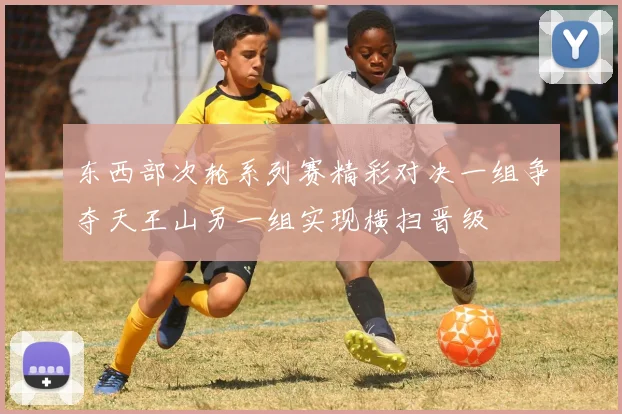 东西部次轮系列赛精彩对决一组争夺天王山另一组实现横扫晋级