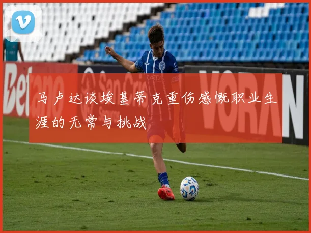 马卢达谈埃基蒂克重伤感慨职业生涯的无常与挑战