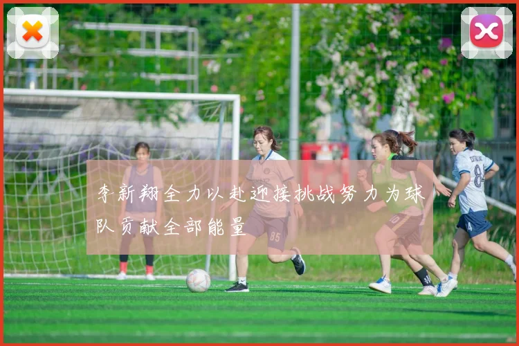 李新翔全力以赴迎接挑战努力为球队贡献全部能量