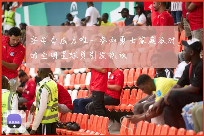 字母哥成为唯一参加勇士家庭派对的全明星球员引发热议
