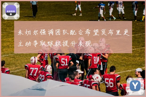 米切尔强调团队配合希望莫布里更主动争取球权提升表现