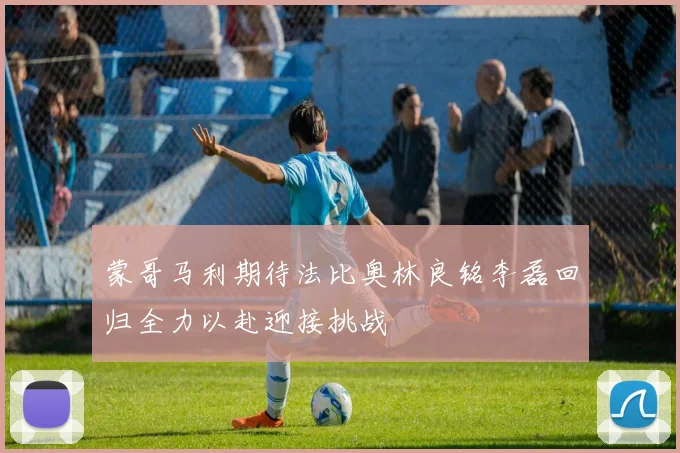蒙哥马利期待法比奥林良铭李磊回归全力以赴迎接挑战
