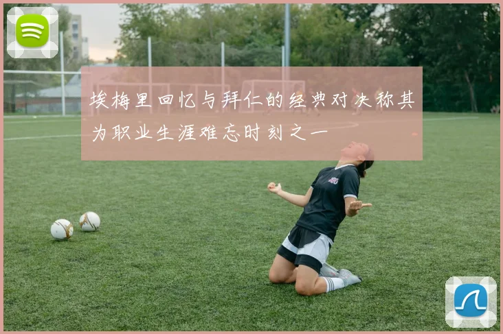 埃梅里回忆与拜仁的经典对决称其为职业生涯难忘时刻之一