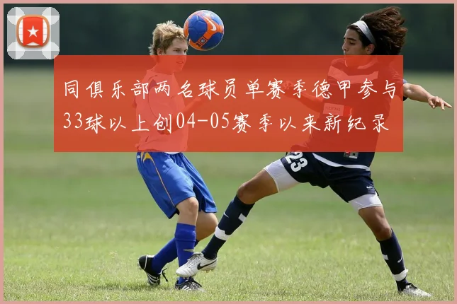 同俱乐部两名球员单赛季德甲参与33球以上创04-05赛季以来新纪录