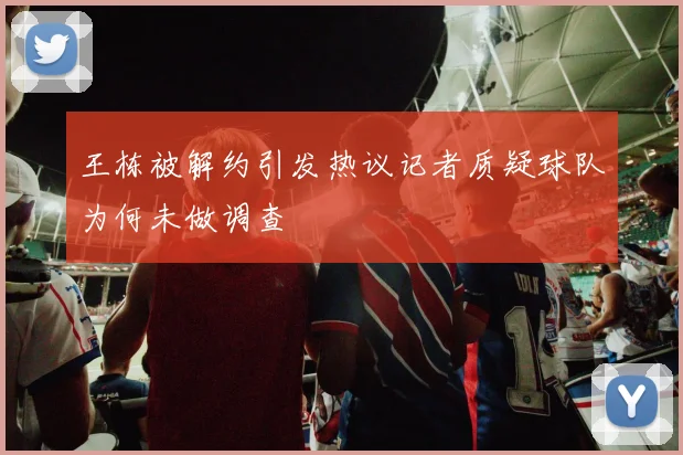 王栋被解约引发热议记者质疑球队为何未做调查