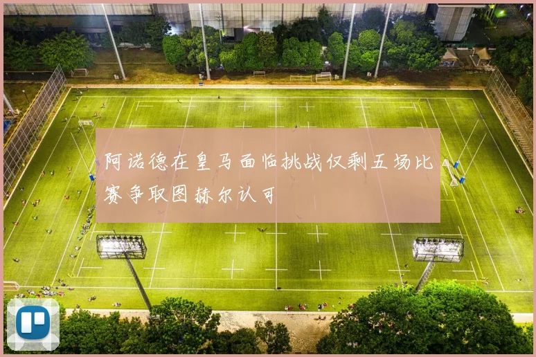 阿诺德在皇马面临挑战仅剩五场比赛争取图赫尔认可