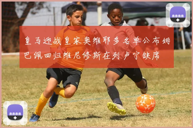 皇马迎战皇家奥维耶多名单公布姆巴佩回归维尼修斯在列卢宁缺席