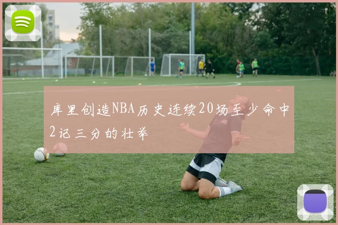 库里创造NBA历史连续20场至少命中2记三分的壮举