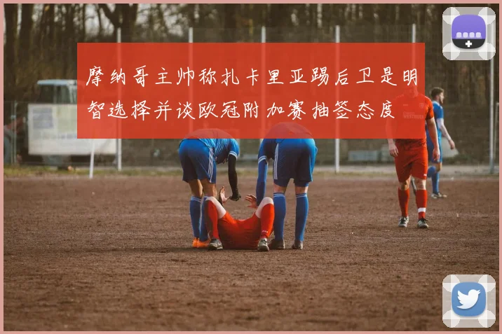 摩纳哥主帅称扎卡里亚踢后卫是明智选择并谈欧冠附加赛抽签态度