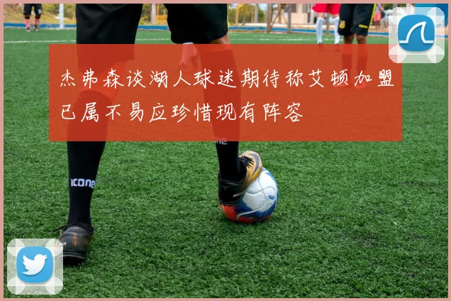 杰弗森谈湖人球迷期待称艾顿加盟已属不易应珍惜现有阵容