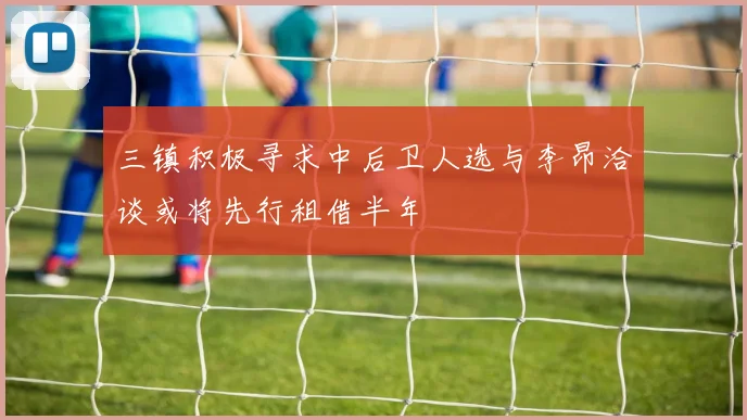 三镇积极寻求中后卫人选与李昂洽谈或将先行租借半年