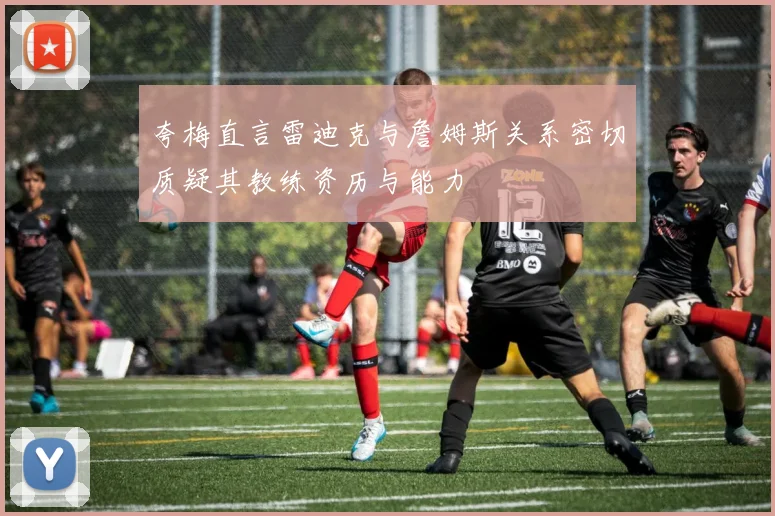 夸梅直言雷迪克与詹姆斯关系密切质疑其教练资历与能力