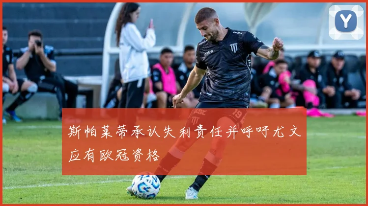 斯帕莱蒂承认失利责任并呼吁尤文应有欧冠资格
