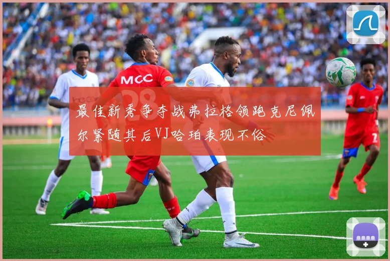 最佳新秀争夺战弗拉格领跑克尼佩尔紧随其后VJ哈珀表现不俗
