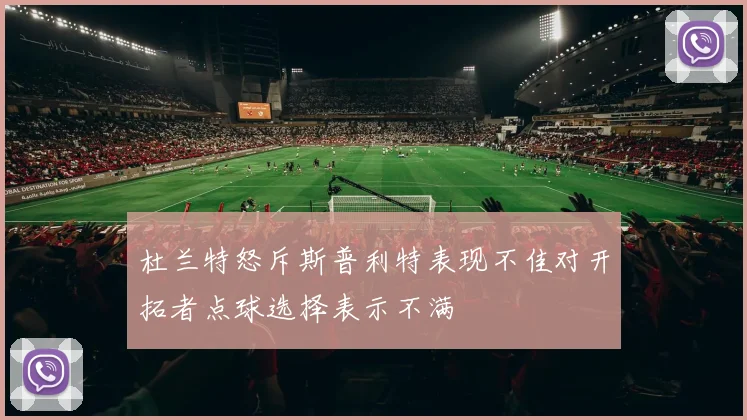 杜兰特怒斥斯普利特表现不佳对开拓者点球选择表示不满