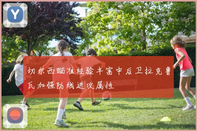 切尔西瞄准经验丰富中后卫拉克鲁瓦加强防线进攻属性