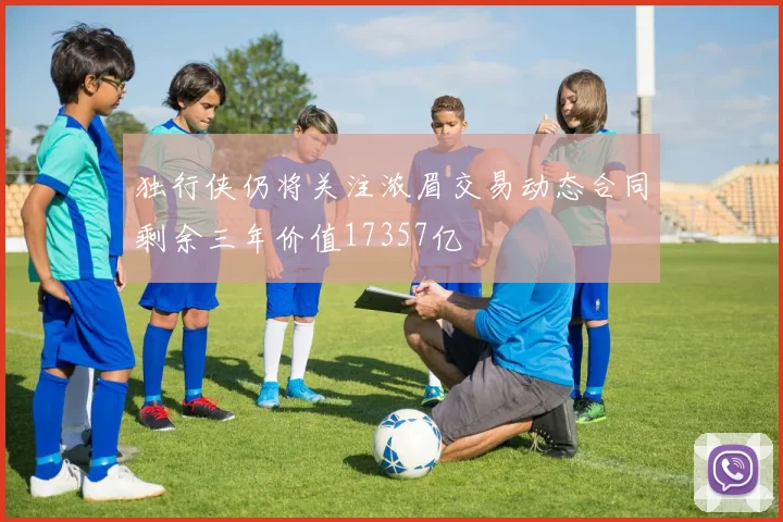 独行侠仍将关注浓眉交易动态合同剩余三年价值17357亿