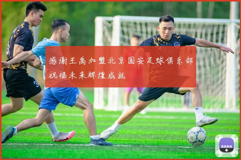 感谢王禹加盟北京国安足球俱乐部祝福未来辉煌成就